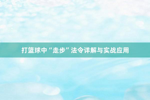 打篮球中“走步”法令详解与实战应用